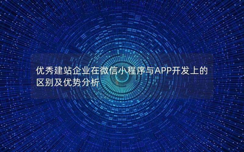 优秀建站企业在微信小程序与APP开发上的区别及优势分析