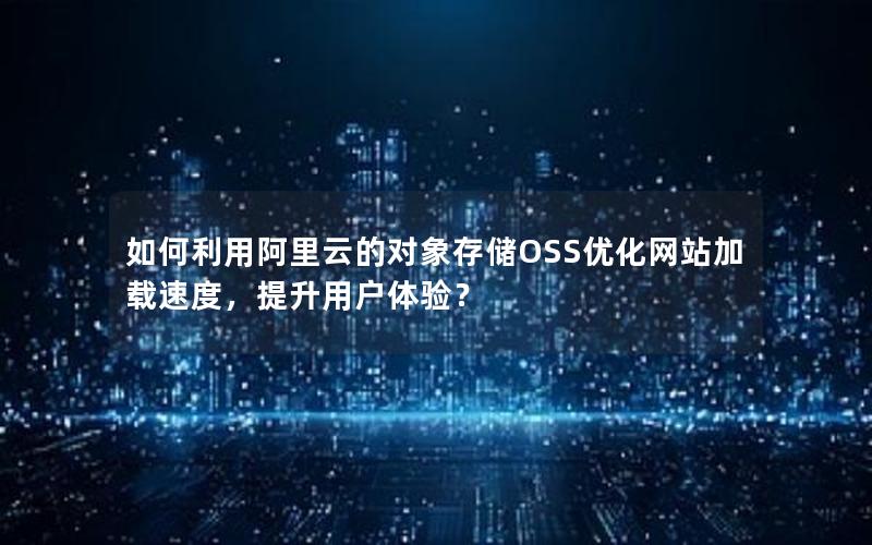 如何利用阿里云的对象存储OSS优化网站加载速度，提升用户体验？
