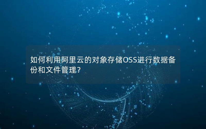 如何利用阿里云的对象存储OSS进行数据备份和文件管理？
