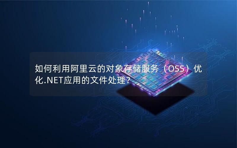 如何利用阿里云的对象存储服务（OSS）优化.NET应用的文件处理？