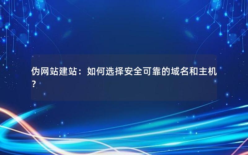 伪网站建站：如何选择安全可靠的域名和主机？