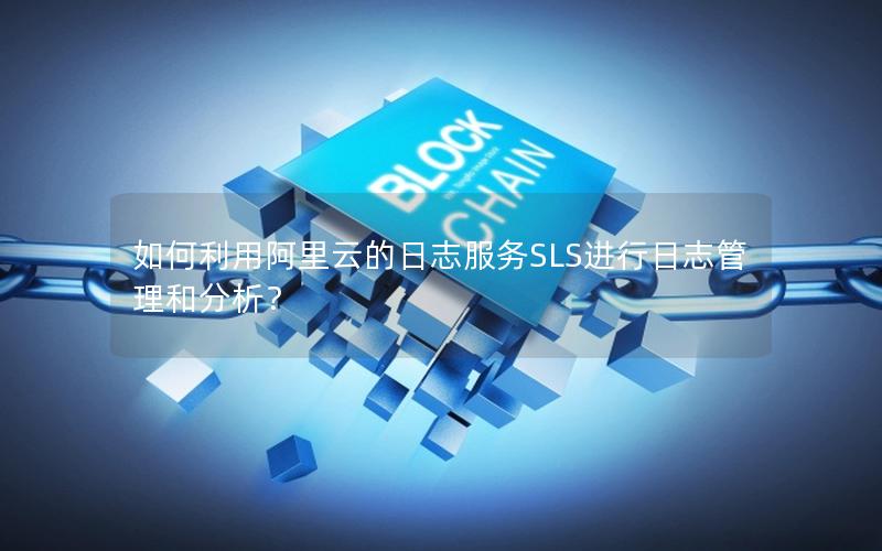 如何利用阿里云的日志服务SLS进行日志管理和分析？