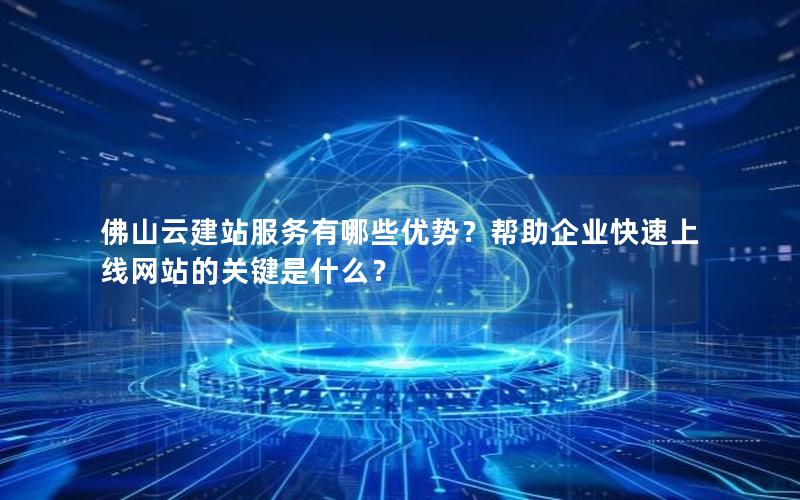 佛山云建站服务有哪些优势？帮助企业快速上线网站的关键是什么？