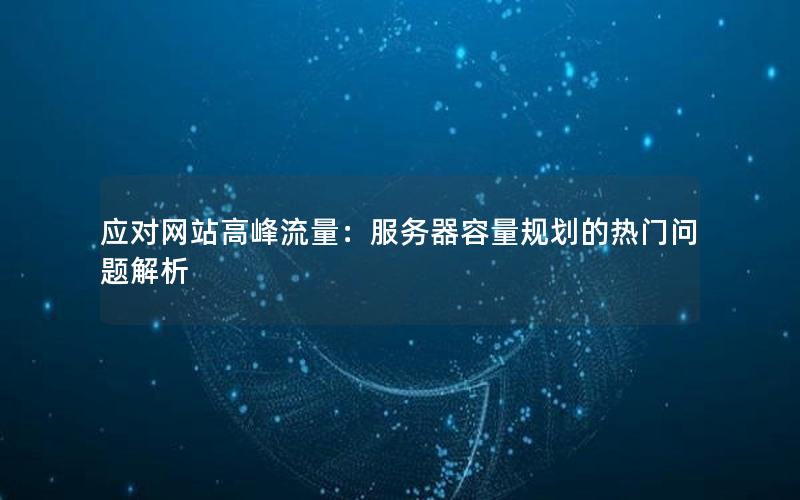 应对网站高峰流量：服务器容量规划的热门问题解析