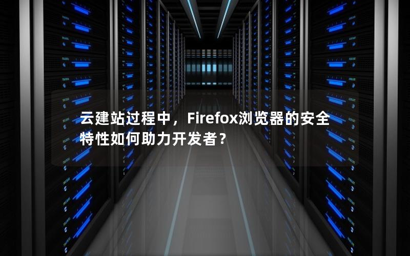 云建站过程中，Firefox浏览器的安全特性如何助力开发者？