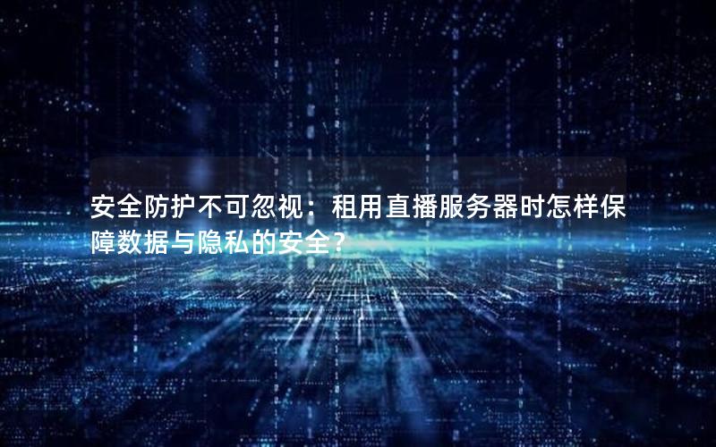 安全防护不可忽视：租用直播服务器时怎样保障数据与隐私的安全？