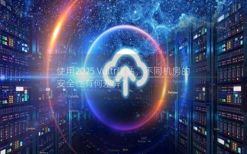 使用2025 Vultr建站，不同机房的安全性有何差异？