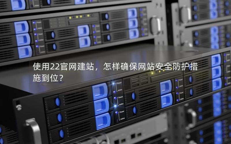使用22官网建站，怎样确保网站安全防护措施到位？