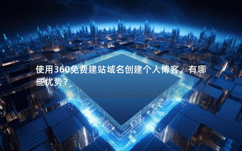 使用360免费建站域名创建个人博客，有哪些优势？
