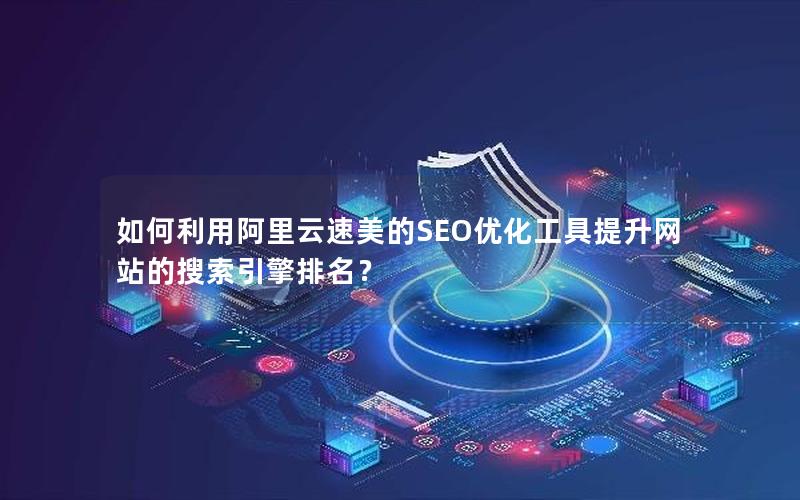 如何利用阿里云速美的SEO优化工具提升网站的搜索引擎排名？