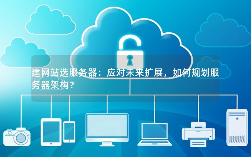 建网站选服务器：应对未来扩展，如何规划服务器架构？