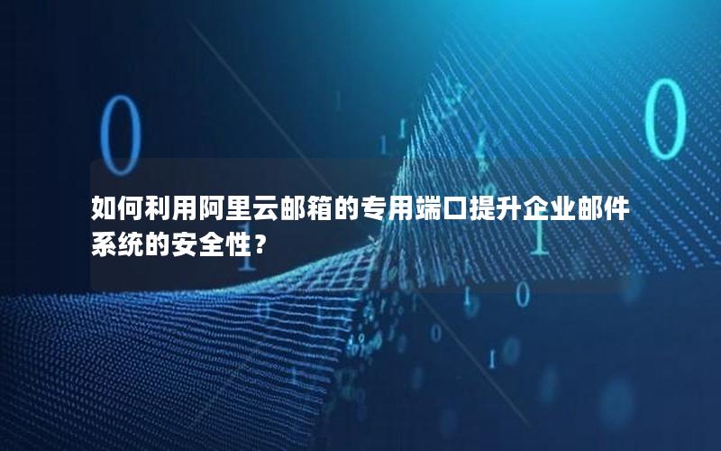 如何利用阿里云邮箱的专用端口提升企业邮件系统的安全性？
