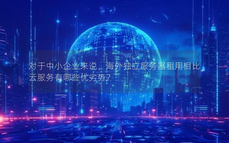 对于中小企业来说，海外独立服务器租用相比云服务有哪些优劣势？