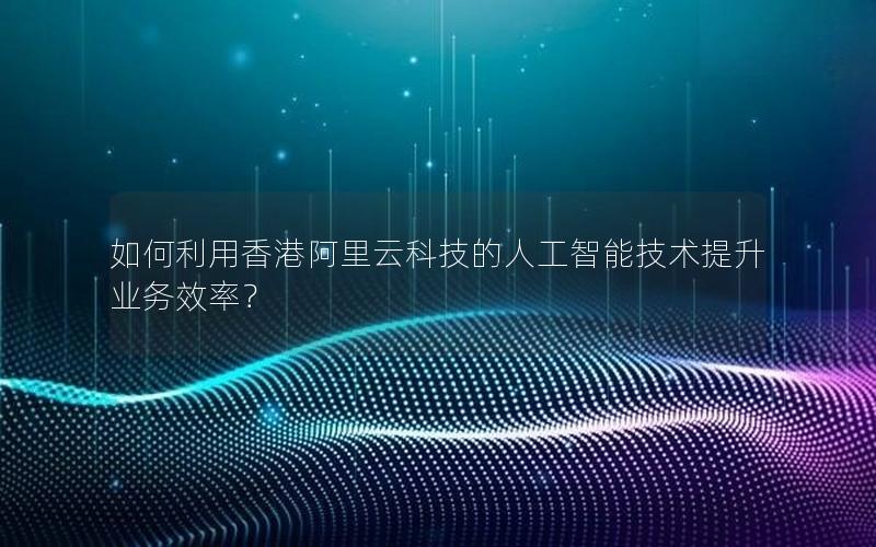 如何利用香港阿里云科技的人工智能技术提升业务效率？