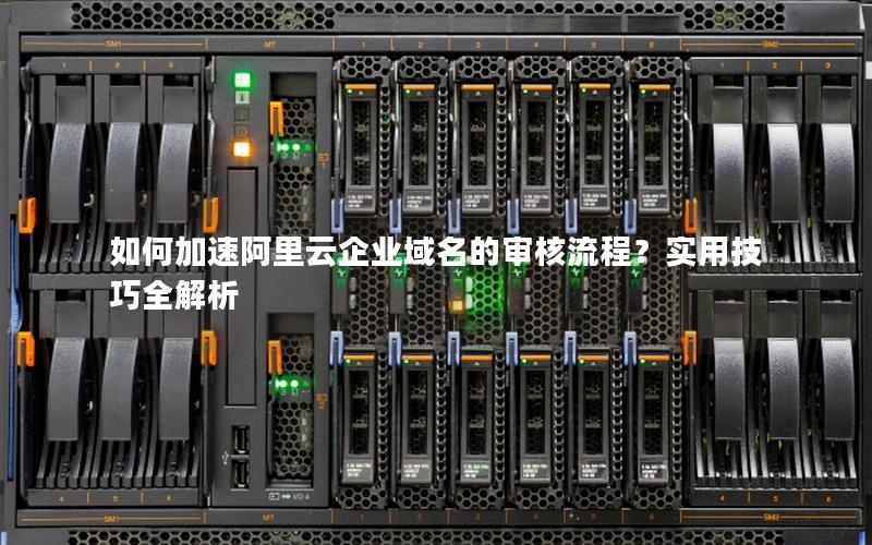 如何加速阿里云企业域名的审核流程？实用技巧全解析