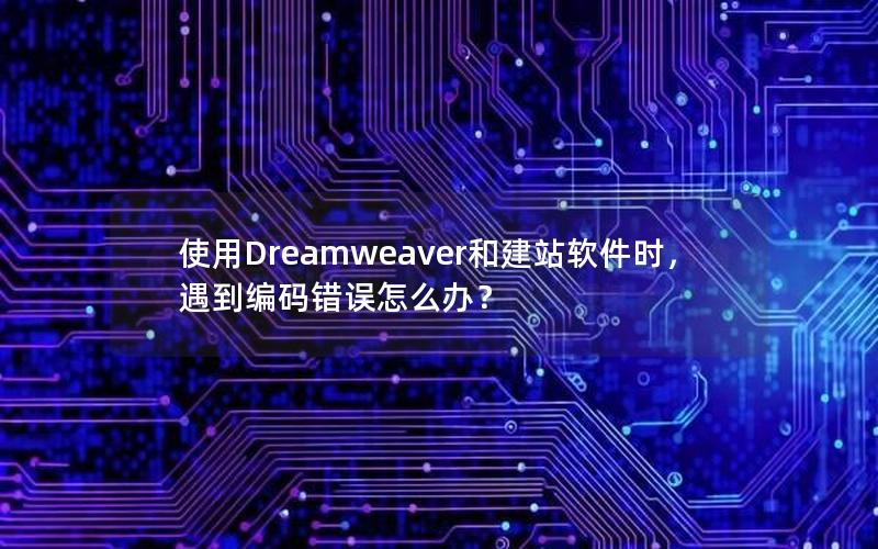 使用Dreamweaver和建站软件时，遇到编码错误怎么办？