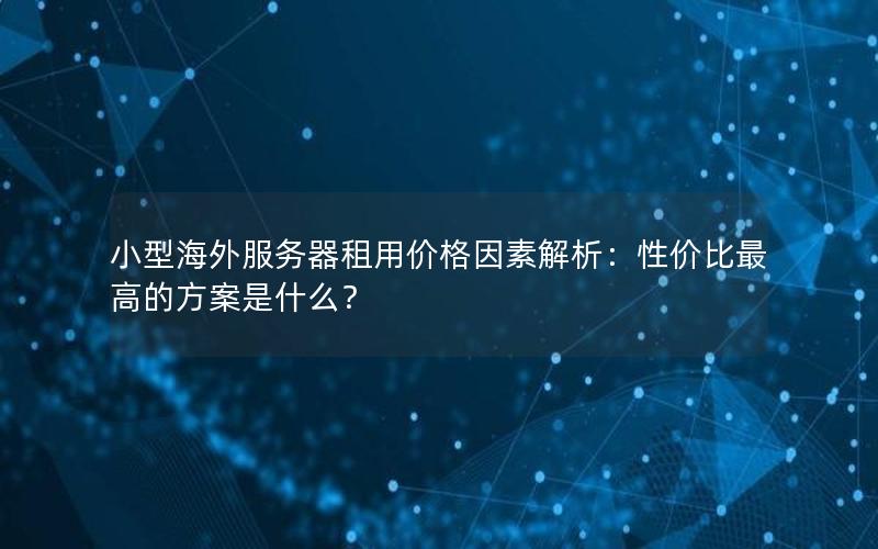 小型海外服务器租用价格因素解析：性价比最高的方案是什么？