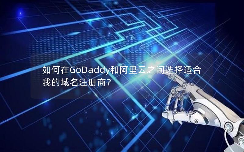 如何在GoDaddy和阿里云之间选择适合我的域名注册商？
