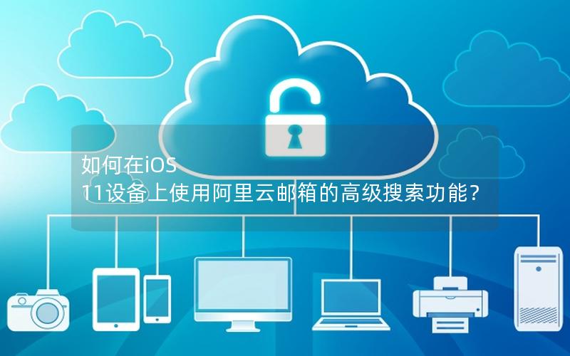 如何在iOS 11设备上使用阿里云邮箱的高级搜索功能？