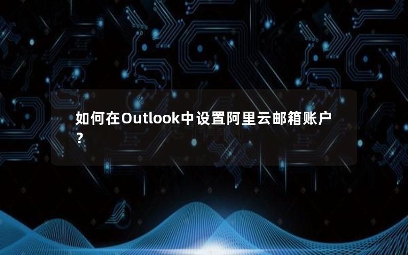 如何在Outlook中设置阿里云邮箱账户？