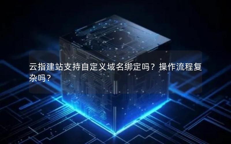 云指建站支持自定义域名绑定吗？操作流程复杂吗？
