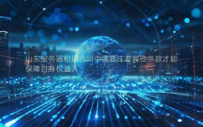 山东服务器租用合同中需要注意哪些条款才能保障自身权益？