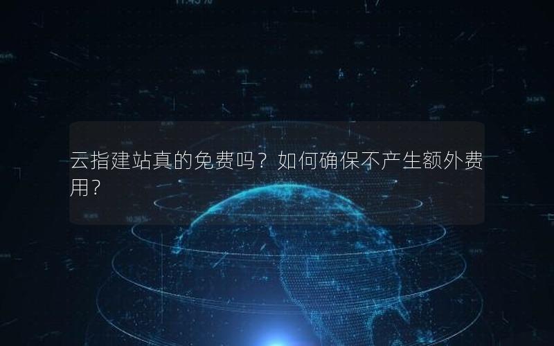 云指建站真的免费吗？如何确保不产生额外费用？