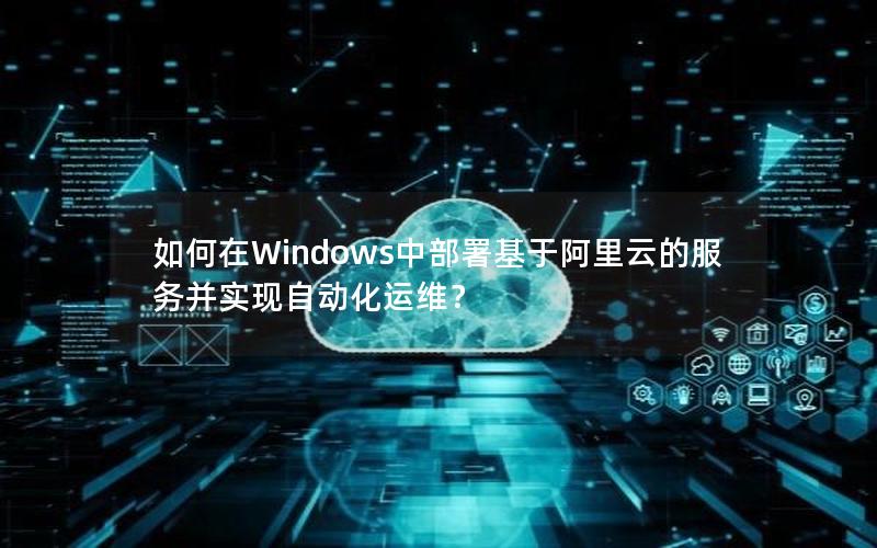 如何在Windows中部署基于阿里云的服务并实现自动化运维？