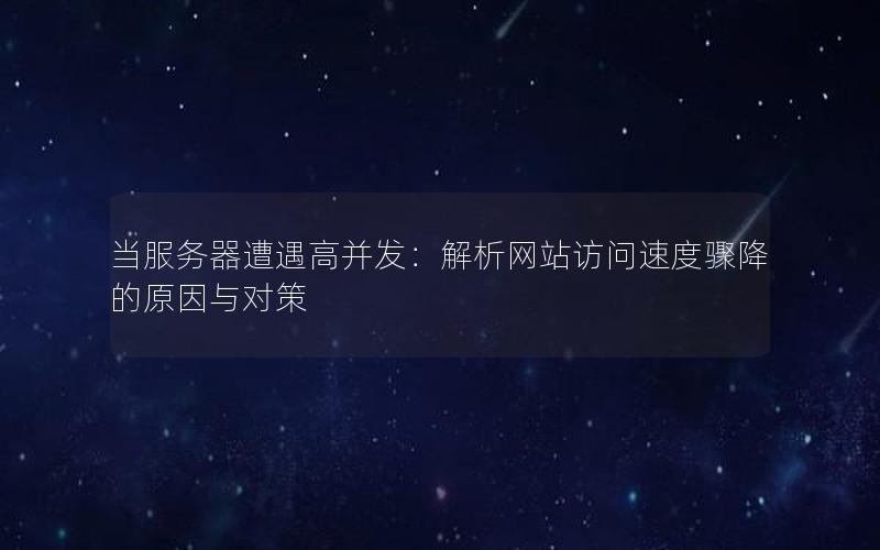 当服务器遭遇高并发：解析网站访问速度骤降的原因与对策