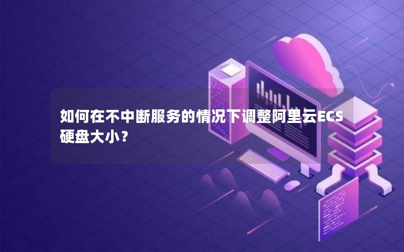 如何在不中断服务的情况下调整阿里云ECS硬盘大小？