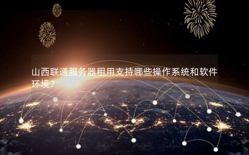 山西联通服务器租用支持哪些操作系统和软件环境？