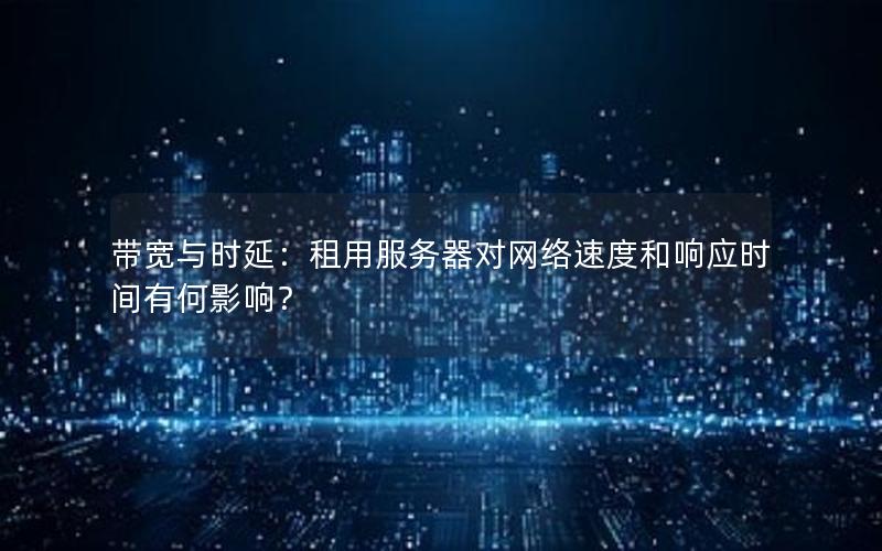 带宽与时延：租用服务器对网络速度和响应时间有何影响？