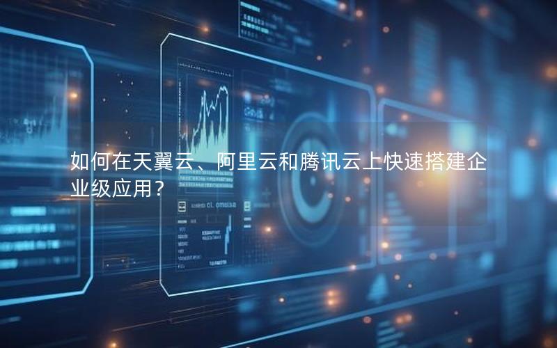 如何在天翼云、阿里云和腾讯云上快速搭建企业级应用？