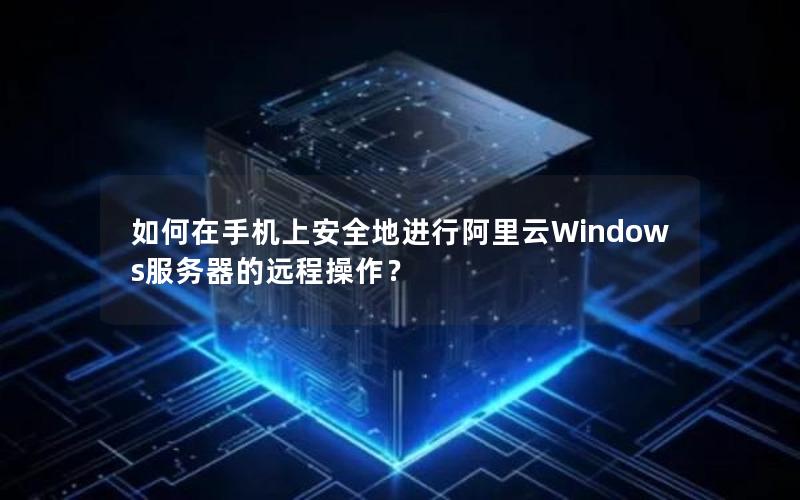 如何在手机上安全地进行阿里云Windows服务器的远程操作？