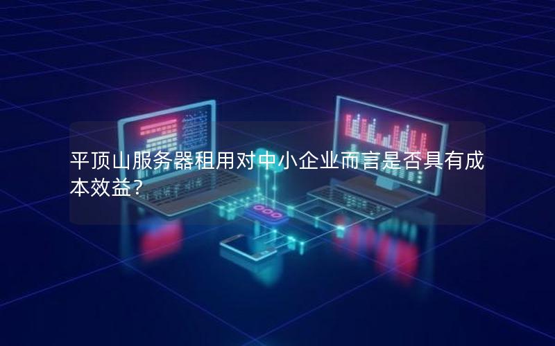 平顶山服务器租用对中小企业而言是否具有成本效益？