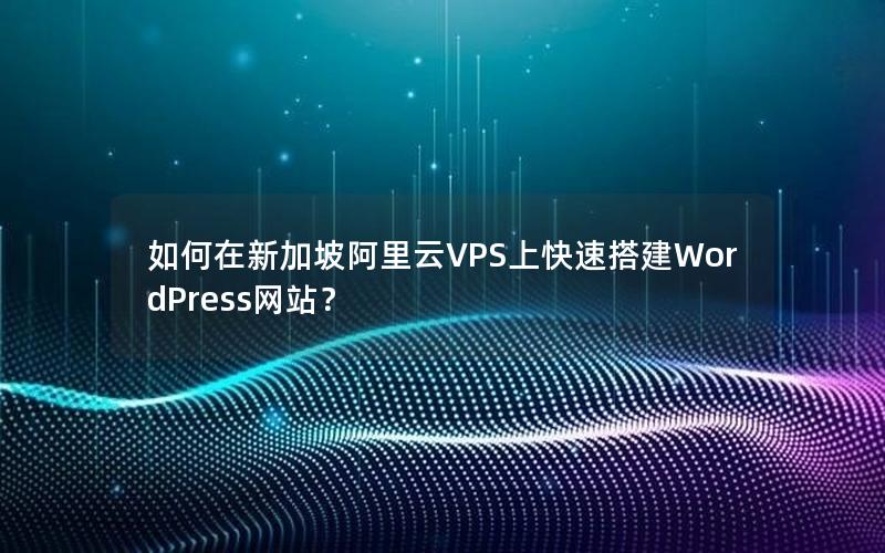 如何在新加坡阿里云VPS上快速搭建WordPress网站？