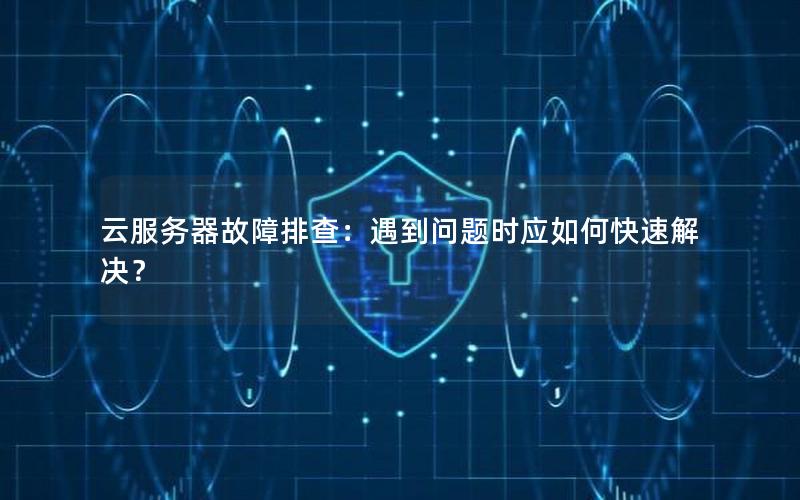 云服务器故障排查：遇到问题时应如何快速解决？