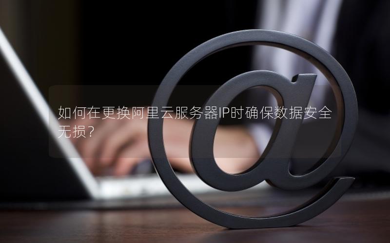 如何在更换阿里云服务器IP时确保数据安全无损？