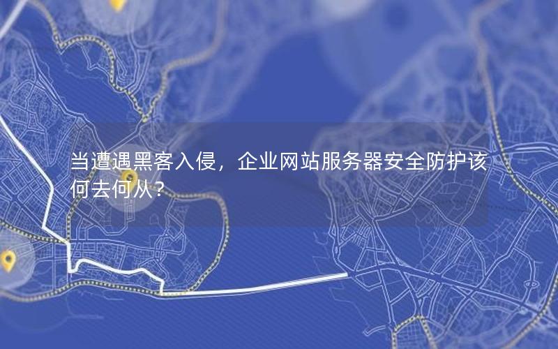 当遭遇黑客入侵，企业网站服务器安全防护该何去何从？
