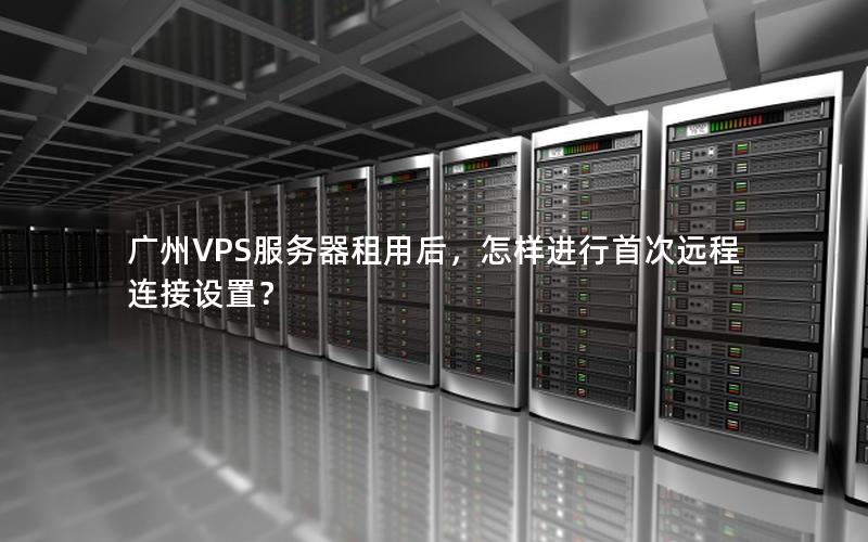 广州VPS服务器租用后，怎样进行首次远程连接设置？