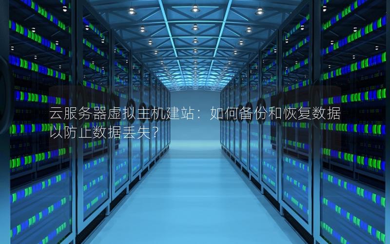 云服务器虚拟主机建站：如何备份和恢复数据以防止数据丢失？