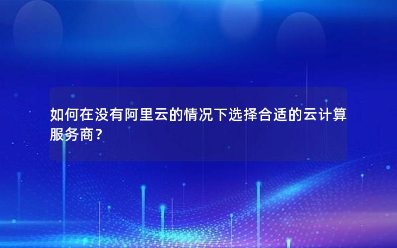 如何在没有阿里云的情况下选择合适的云计算服务商？