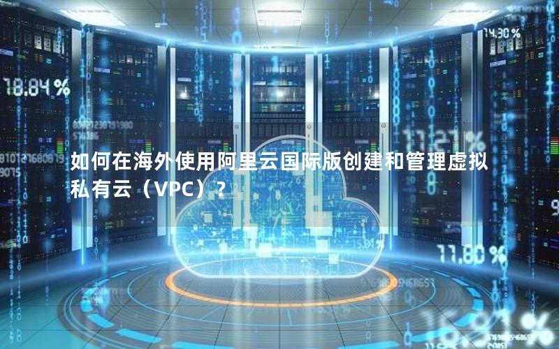 如何在海外使用阿里云国际版创建和管理虚拟私有云（VPC）？