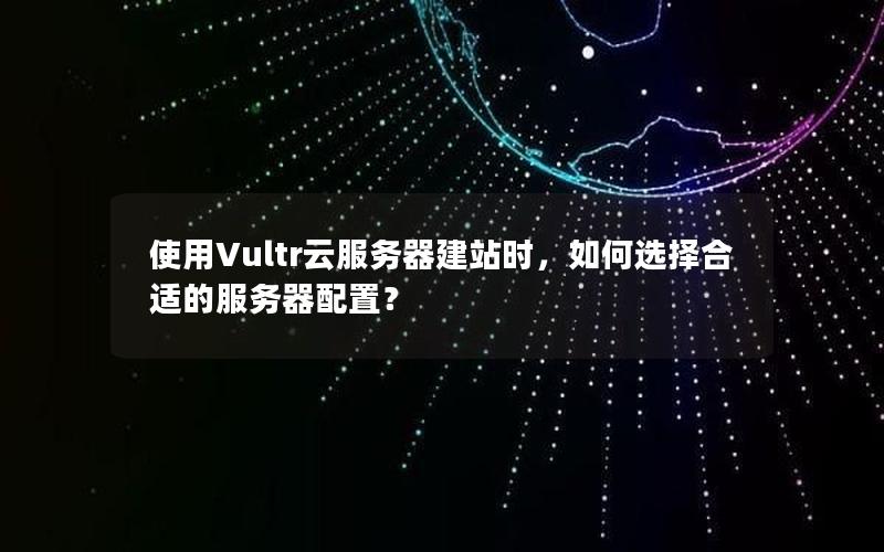 使用Vultr云服务器建站时，如何选择合适的服务器配置？
