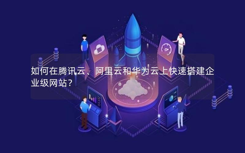 如何在腾讯云、阿里云和华为云上快速搭建企业级网站？
