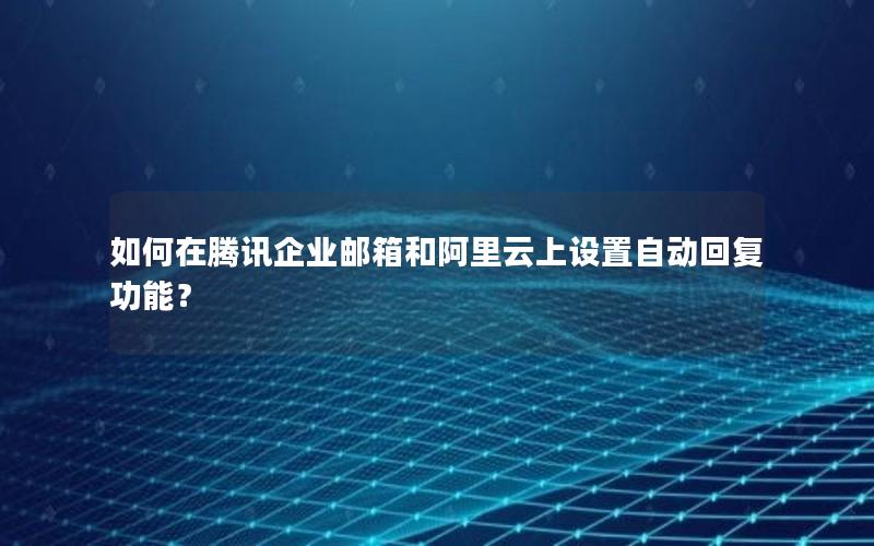 如何在腾讯企业邮箱和阿里云上设置自动回复功能？