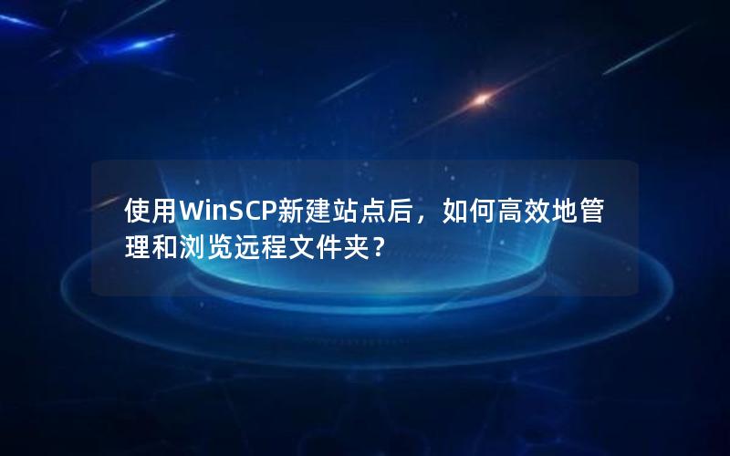 使用WinSCP新建站点后，如何高效地管理和浏览远程文件夹？