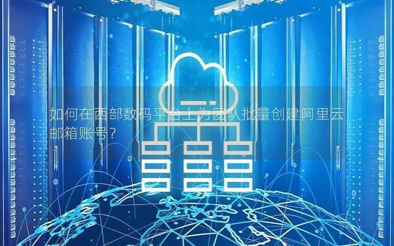如何在西部数码平台上为团队批量创建阿里云邮箱账号？