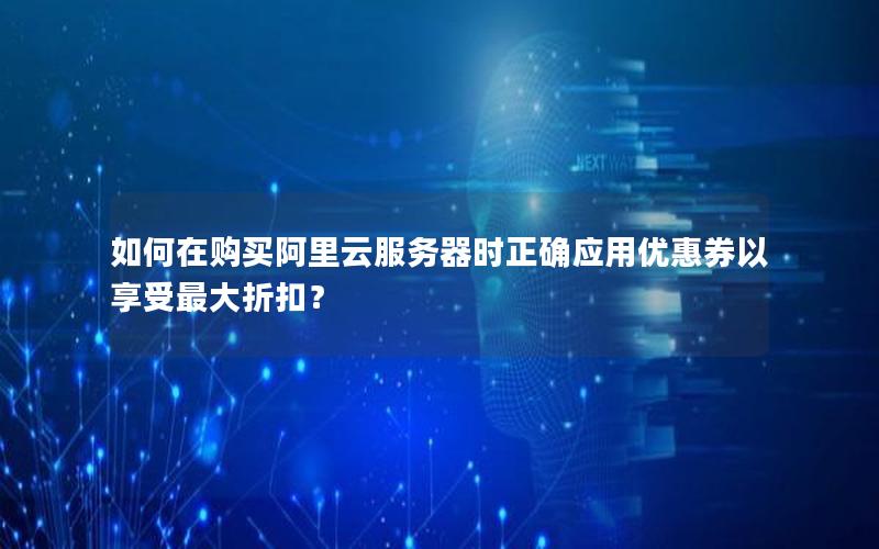 如何在购买阿里云服务器时正确应用优惠券以享受最大折扣？