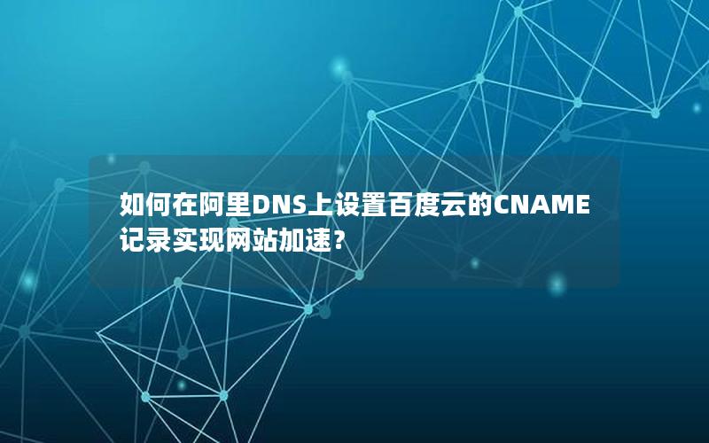 如何在阿里DNS上设置百度云的CNAME记录实现网站加速？
